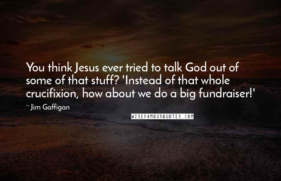 Jim Gaffigan Quotes: You think Jesus ever tried to talk God out of some of that stuff? 'Instead of that whole crucifixion, how about we do a big fundraiser!'