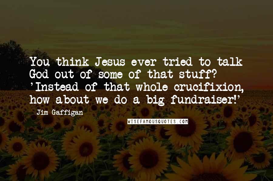 Jim Gaffigan Quotes: You think Jesus ever tried to talk God out of some of that stuff? 'Instead of that whole crucifixion, how about we do a big fundraiser!'