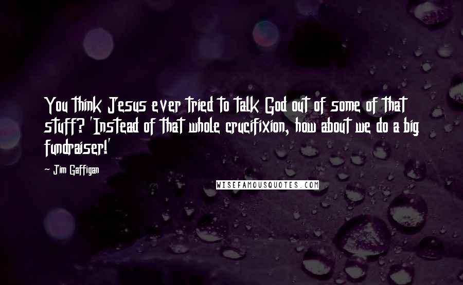 Jim Gaffigan Quotes: You think Jesus ever tried to talk God out of some of that stuff? 'Instead of that whole crucifixion, how about we do a big fundraiser!'