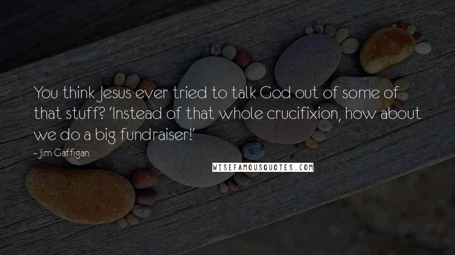 Jim Gaffigan Quotes: You think Jesus ever tried to talk God out of some of that stuff? 'Instead of that whole crucifixion, how about we do a big fundraiser!'