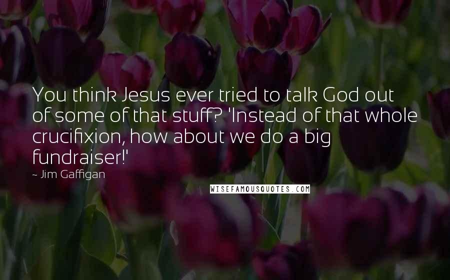 Jim Gaffigan Quotes: You think Jesus ever tried to talk God out of some of that stuff? 'Instead of that whole crucifixion, how about we do a big fundraiser!'