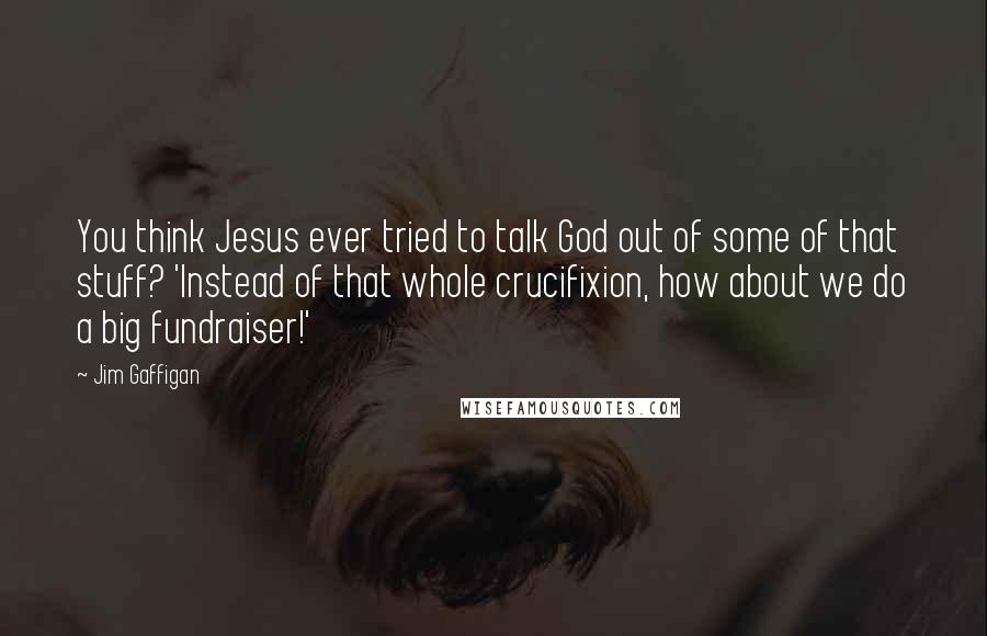 Jim Gaffigan Quotes: You think Jesus ever tried to talk God out of some of that stuff? 'Instead of that whole crucifixion, how about we do a big fundraiser!'