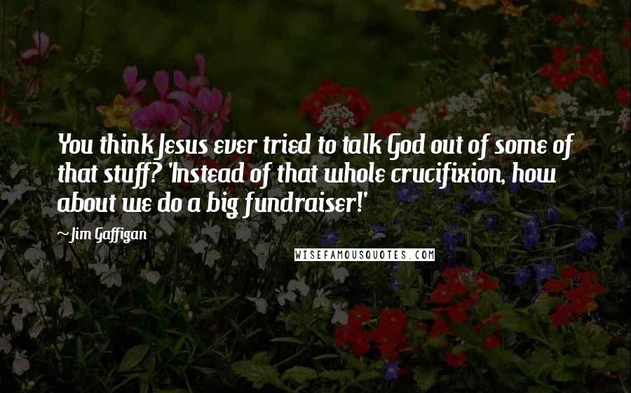 Jim Gaffigan Quotes: You think Jesus ever tried to talk God out of some of that stuff? 'Instead of that whole crucifixion, how about we do a big fundraiser!'