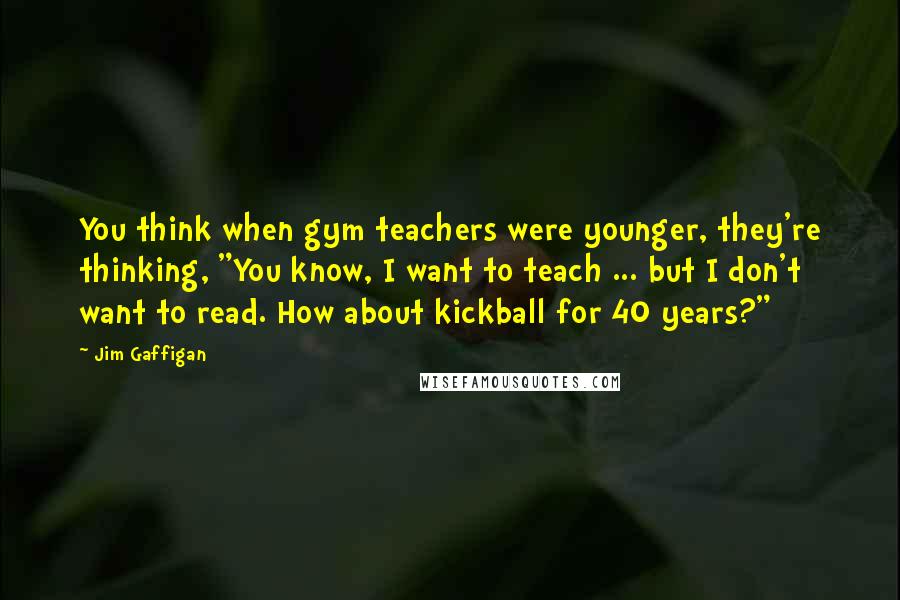 Jim Gaffigan Quotes: You think when gym teachers were younger, they're thinking, "You know, I want to teach ... but I don't want to read. How about kickball for 40 years?"