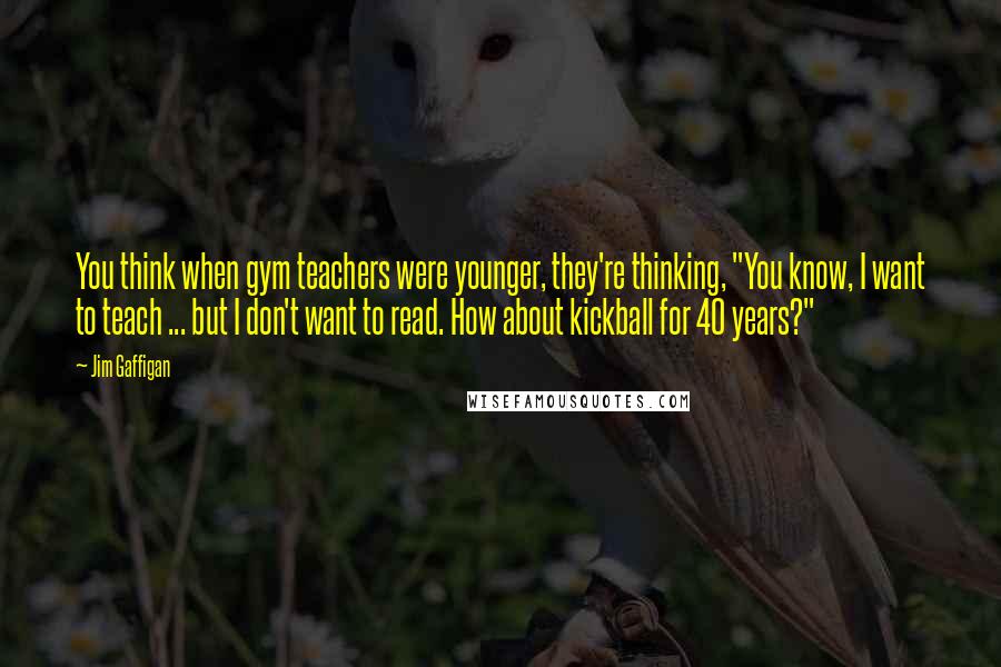 Jim Gaffigan Quotes: You think when gym teachers were younger, they're thinking, "You know, I want to teach ... but I don't want to read. How about kickball for 40 years?"