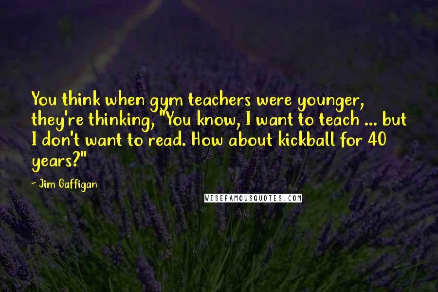 Jim Gaffigan Quotes: You think when gym teachers were younger, they're thinking, "You know, I want to teach ... but I don't want to read. How about kickball for 40 years?"