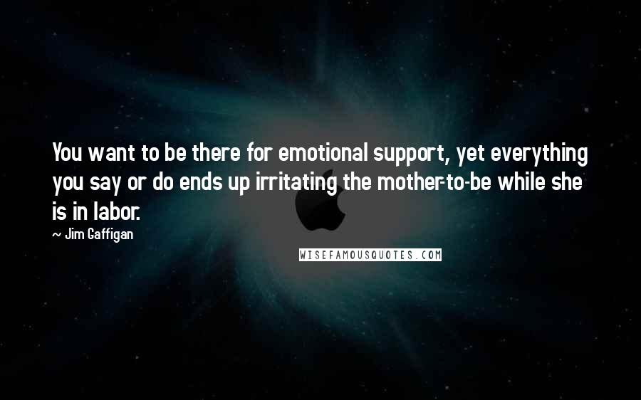 Jim Gaffigan Quotes: You want to be there for emotional support, yet everything you say or do ends up irritating the mother-to-be while she is in labor.