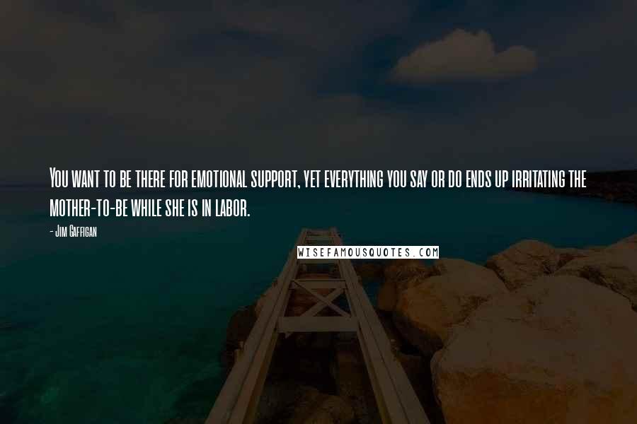 Jim Gaffigan Quotes: You want to be there for emotional support, yet everything you say or do ends up irritating the mother-to-be while she is in labor.