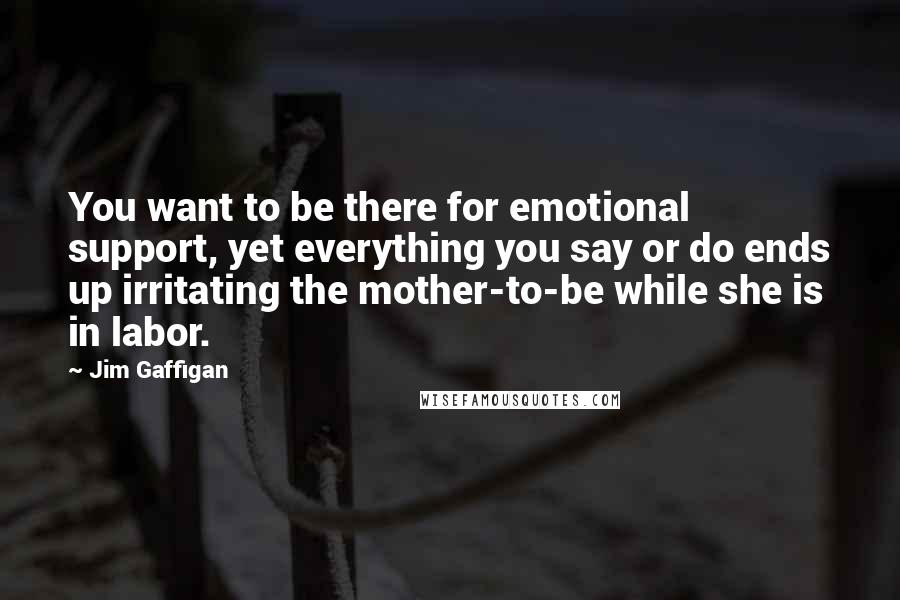 Jim Gaffigan Quotes: You want to be there for emotional support, yet everything you say or do ends up irritating the mother-to-be while she is in labor.