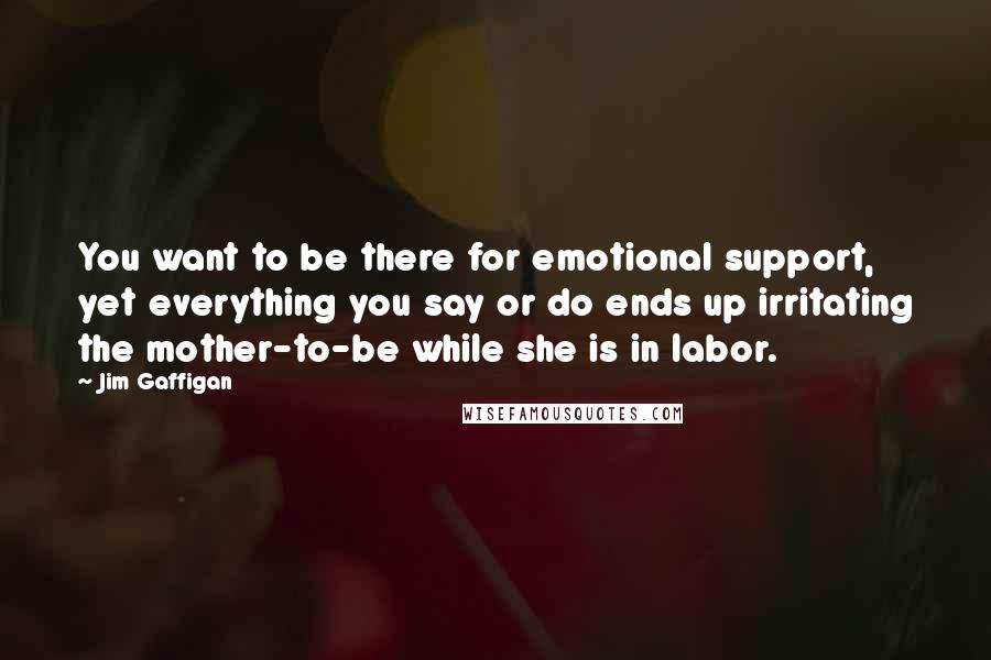 Jim Gaffigan Quotes: You want to be there for emotional support, yet everything you say or do ends up irritating the mother-to-be while she is in labor.