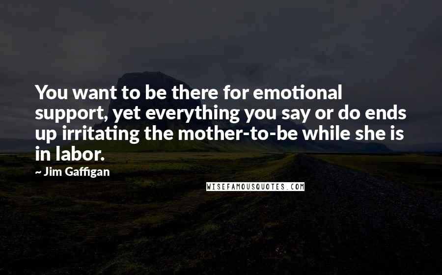 Jim Gaffigan Quotes: You want to be there for emotional support, yet everything you say or do ends up irritating the mother-to-be while she is in labor.
