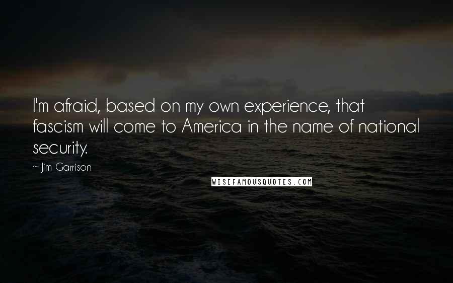 Jim Garrison Quotes: I'm afraid, based on my own experience, that fascism will come to America in the name of national security.