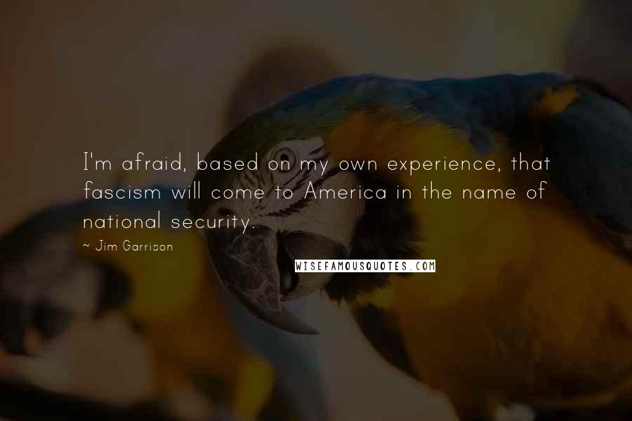 Jim Garrison Quotes: I'm afraid, based on my own experience, that fascism will come to America in the name of national security.