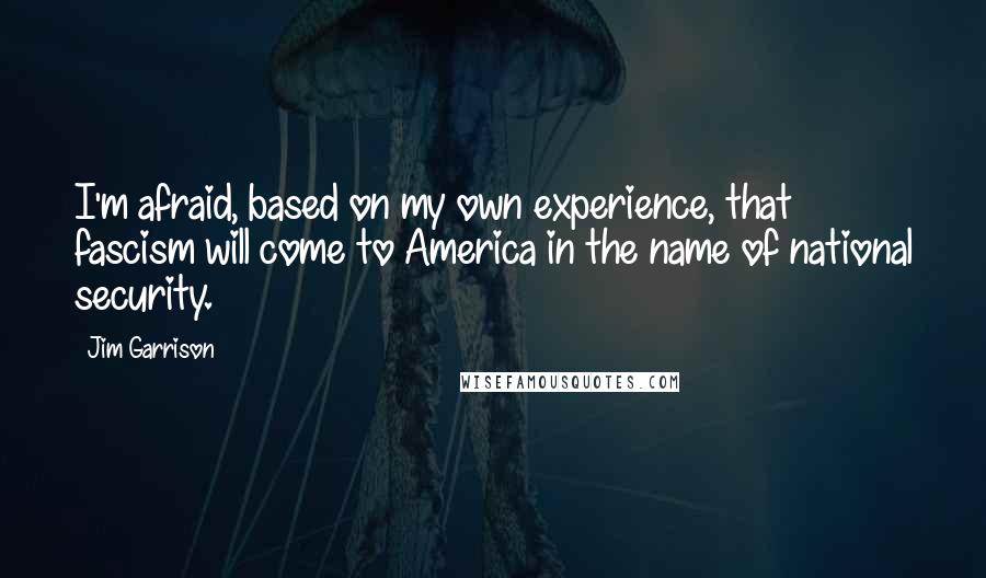 Jim Garrison Quotes: I'm afraid, based on my own experience, that fascism will come to America in the name of national security.