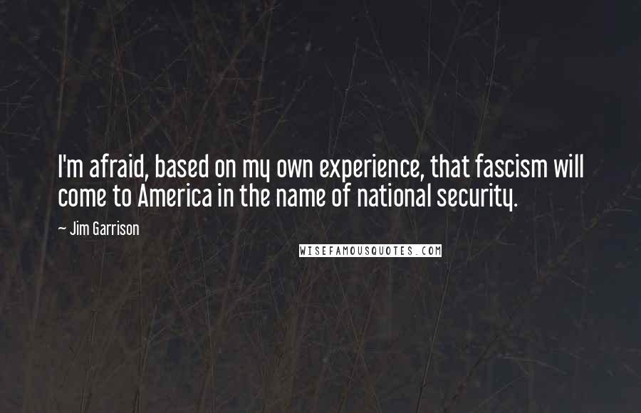 Jim Garrison Quotes: I'm afraid, based on my own experience, that fascism will come to America in the name of national security.