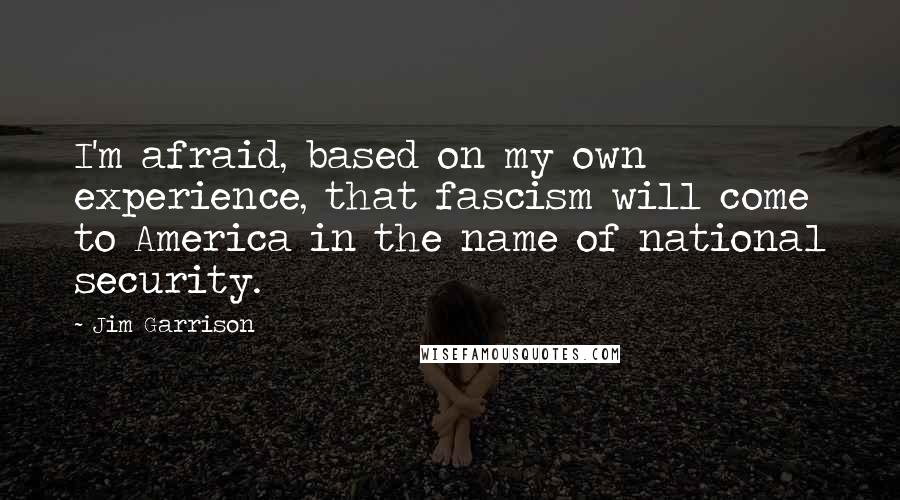 Jim Garrison Quotes: I'm afraid, based on my own experience, that fascism will come to America in the name of national security.