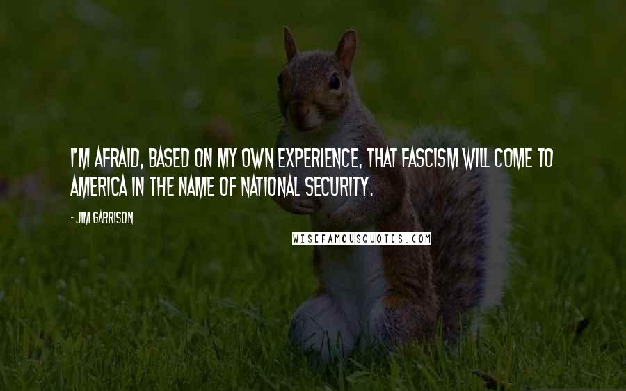 Jim Garrison Quotes: I'm afraid, based on my own experience, that fascism will come to America in the name of national security.