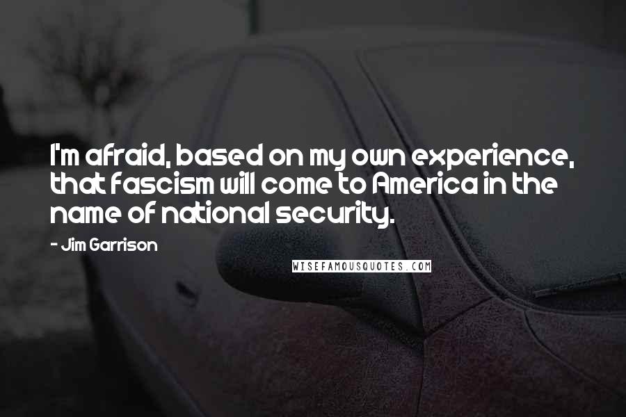 Jim Garrison Quotes: I'm afraid, based on my own experience, that fascism will come to America in the name of national security.