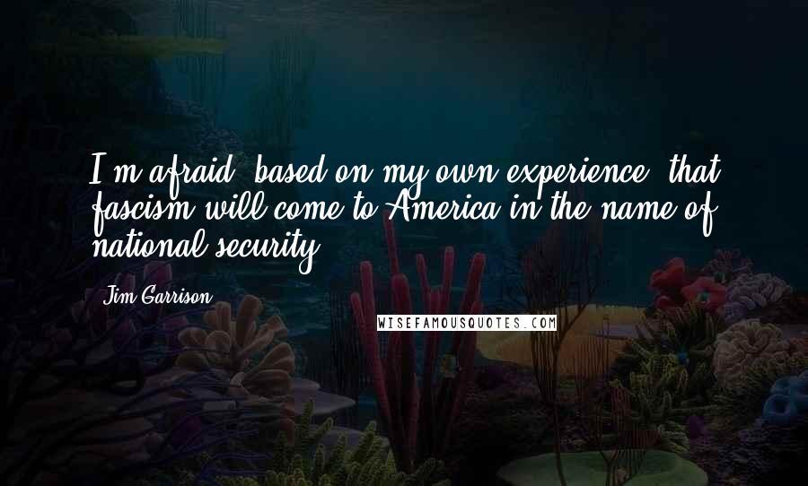 Jim Garrison Quotes: I'm afraid, based on my own experience, that fascism will come to America in the name of national security.