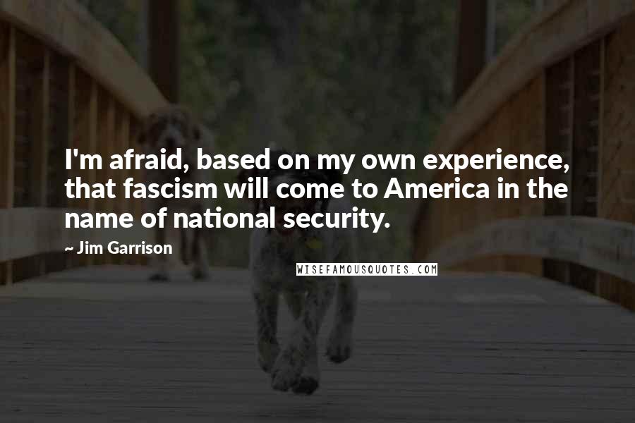 Jim Garrison Quotes: I'm afraid, based on my own experience, that fascism will come to America in the name of national security.