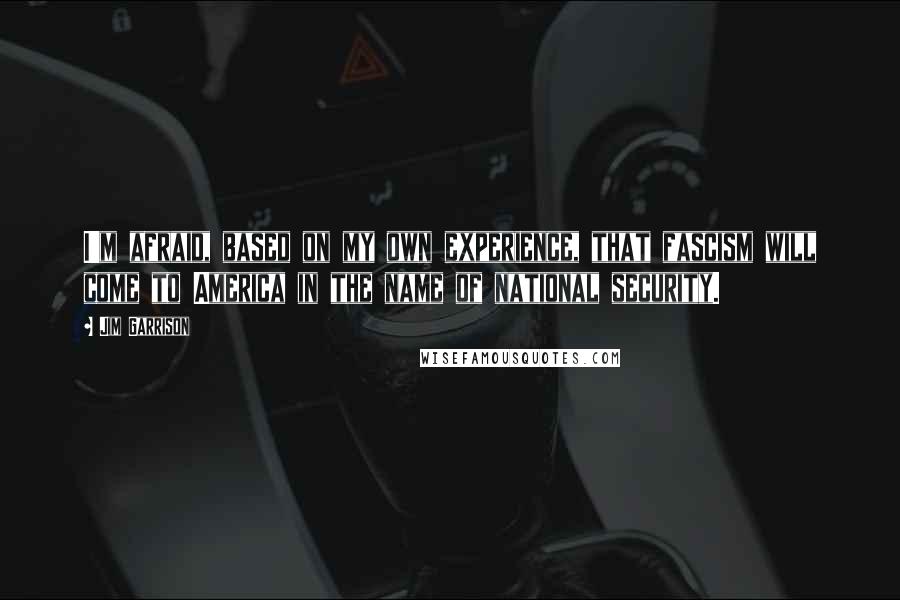 Jim Garrison Quotes: I'm afraid, based on my own experience, that fascism will come to America in the name of national security.