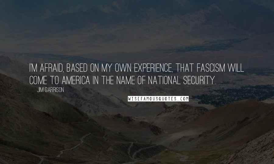 Jim Garrison Quotes: I'm afraid, based on my own experience, that fascism will come to America in the name of national security.