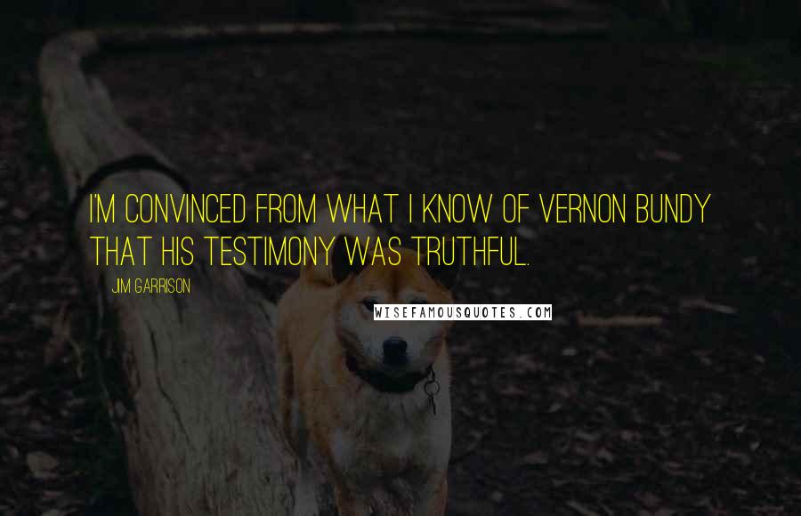 Jim Garrison Quotes: I'm convinced from what I know of Vernon Bundy that his testimony was truthful.