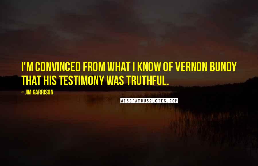 Jim Garrison Quotes: I'm convinced from what I know of Vernon Bundy that his testimony was truthful.