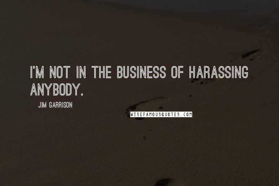 Jim Garrison Quotes: I'm not in the business of harassing anybody.