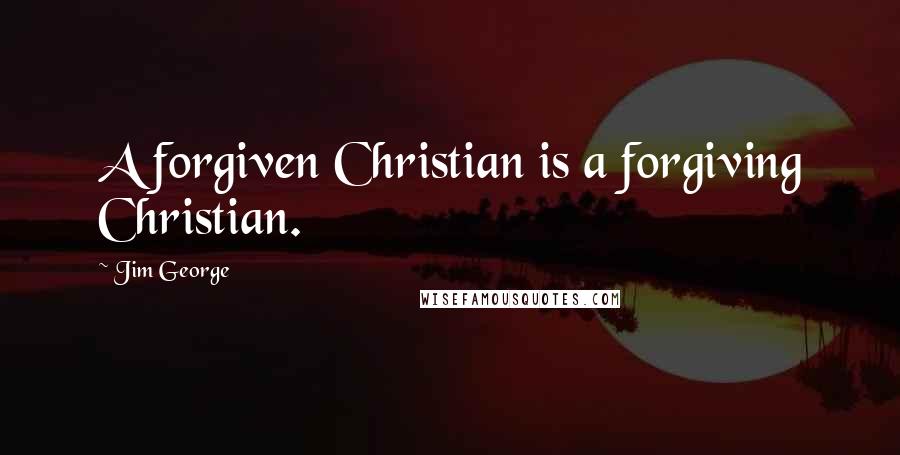 Jim George Quotes: A forgiven Christian is a forgiving Christian.