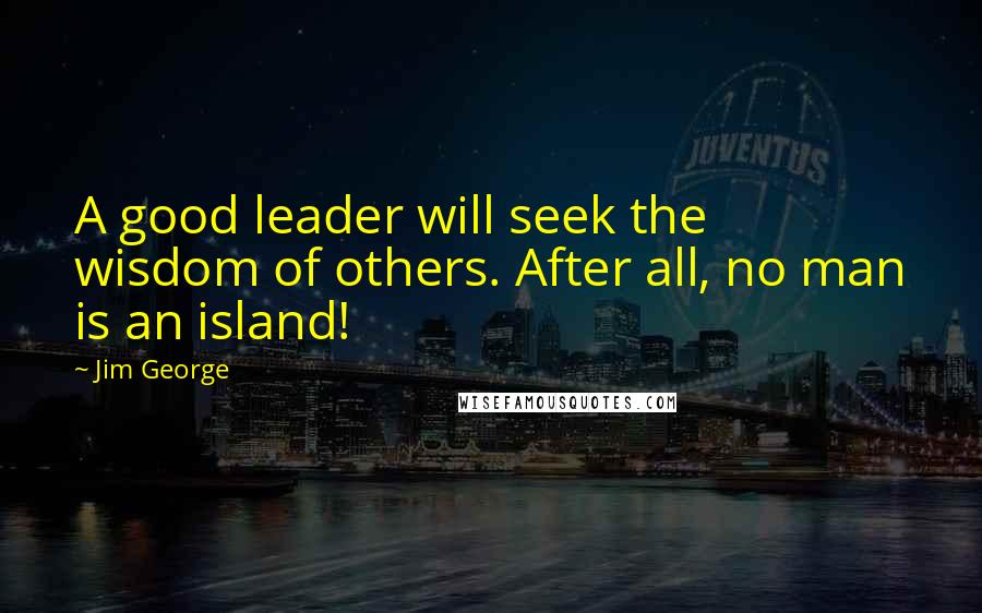 Jim George Quotes: A good leader will seek the wisdom of others. After all, no man is an island!