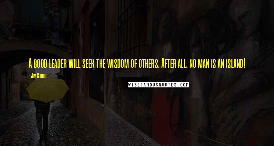 Jim George Quotes: A good leader will seek the wisdom of others. After all, no man is an island!