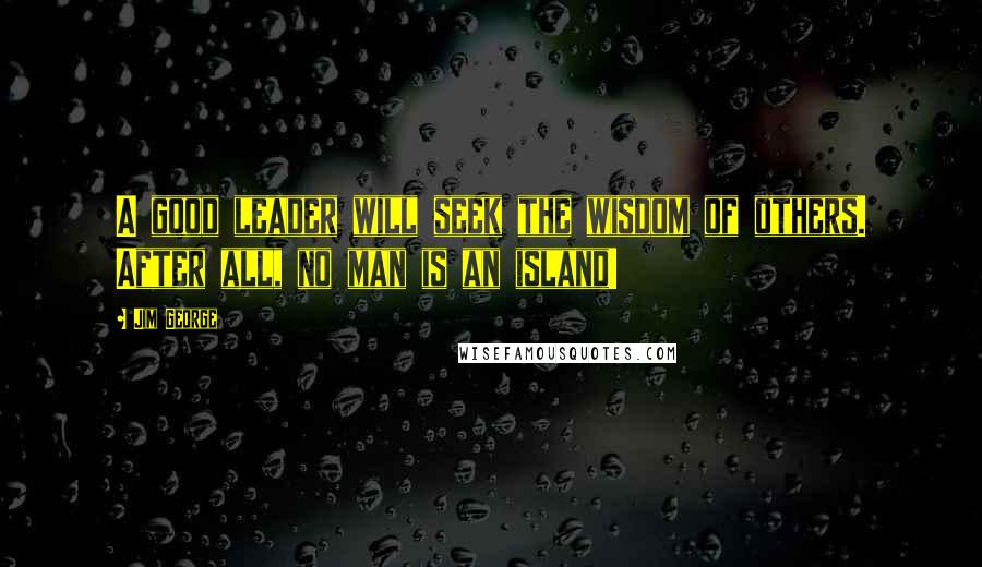 Jim George Quotes: A good leader will seek the wisdom of others. After all, no man is an island!