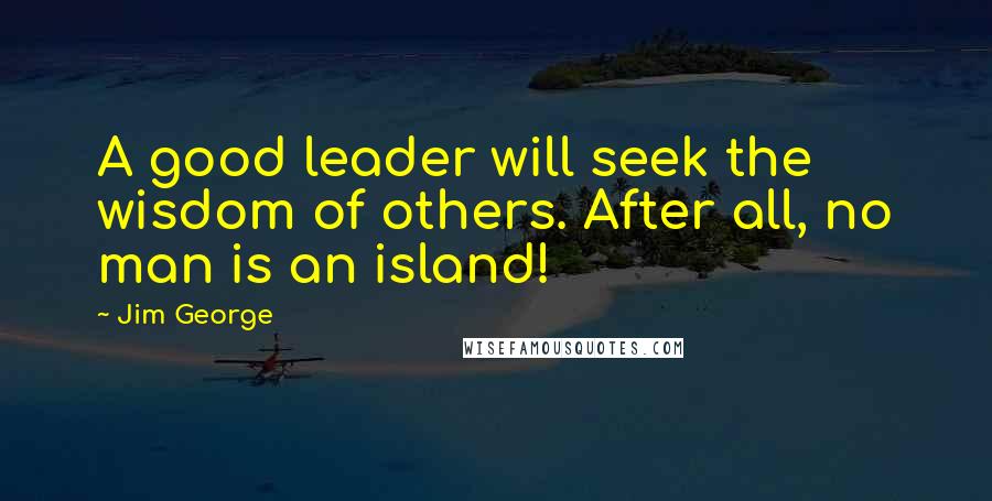 Jim George Quotes: A good leader will seek the wisdom of others. After all, no man is an island!