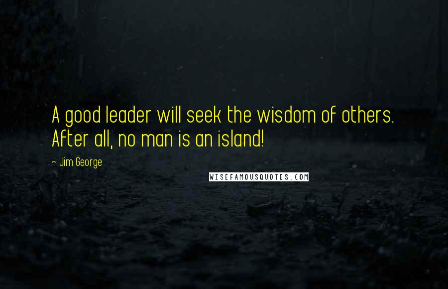 Jim George Quotes: A good leader will seek the wisdom of others. After all, no man is an island!