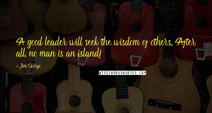 Jim George Quotes: A good leader will seek the wisdom of others. After all, no man is an island!