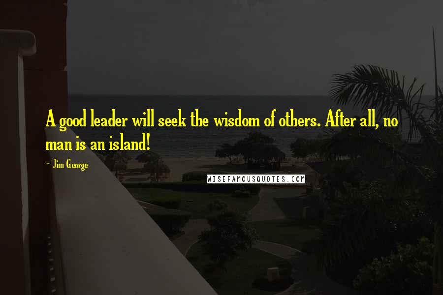 Jim George Quotes: A good leader will seek the wisdom of others. After all, no man is an island!