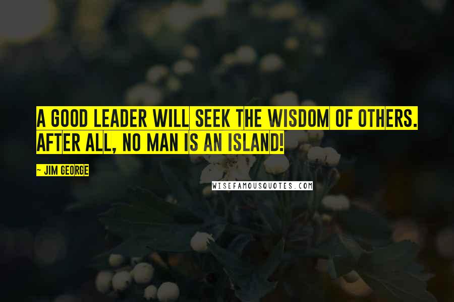 Jim George Quotes: A good leader will seek the wisdom of others. After all, no man is an island!