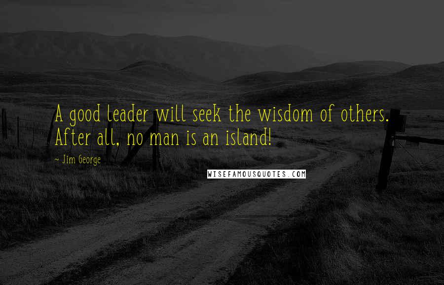 Jim George Quotes: A good leader will seek the wisdom of others. After all, no man is an island!