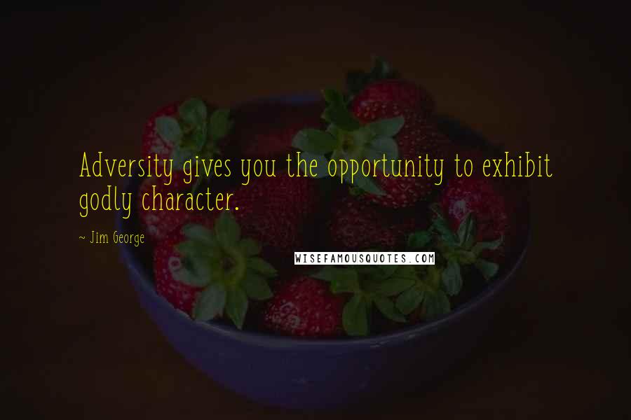 Jim George Quotes: Adversity gives you the opportunity to exhibit godly character.