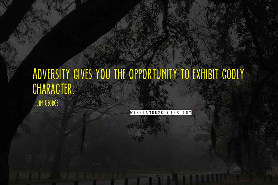 Jim George Quotes: Adversity gives you the opportunity to exhibit godly character.