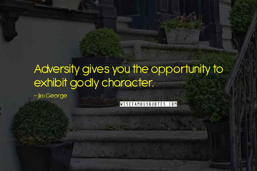 Jim George Quotes: Adversity gives you the opportunity to exhibit godly character.