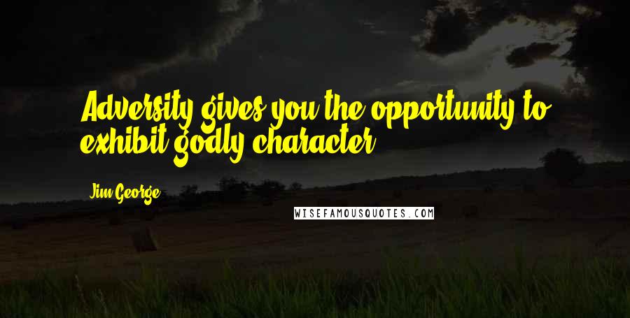 Jim George Quotes: Adversity gives you the opportunity to exhibit godly character.