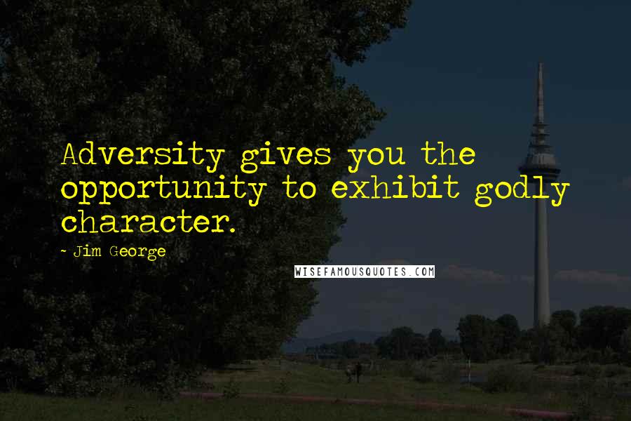 Jim George Quotes: Adversity gives you the opportunity to exhibit godly character.