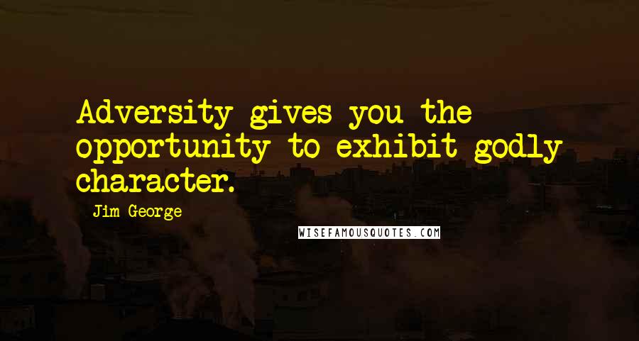 Jim George Quotes: Adversity gives you the opportunity to exhibit godly character.