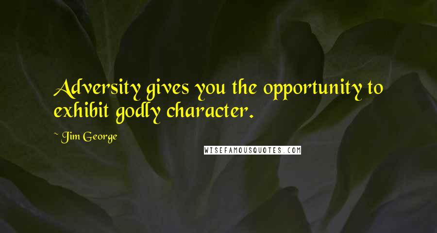 Jim George Quotes: Adversity gives you the opportunity to exhibit godly character.