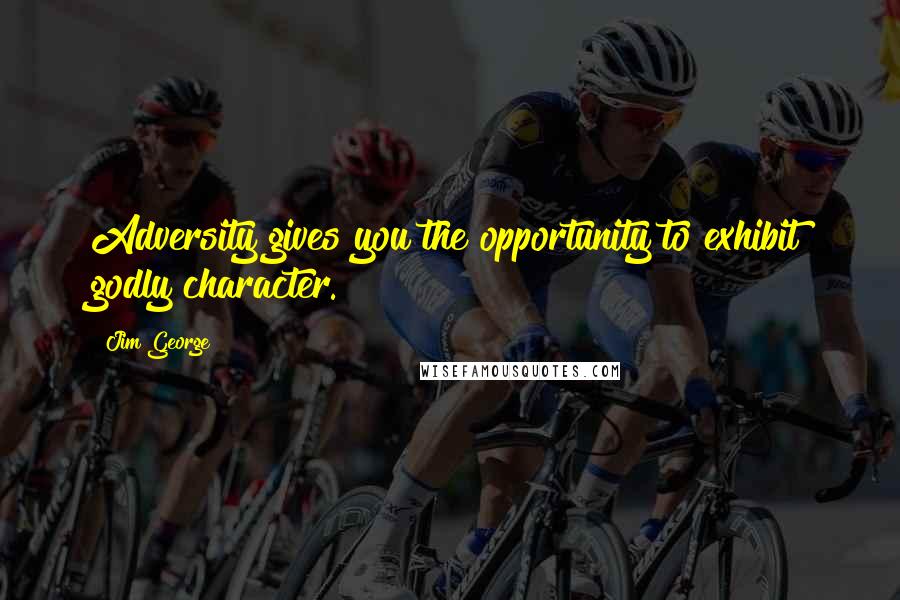 Jim George Quotes: Adversity gives you the opportunity to exhibit godly character.