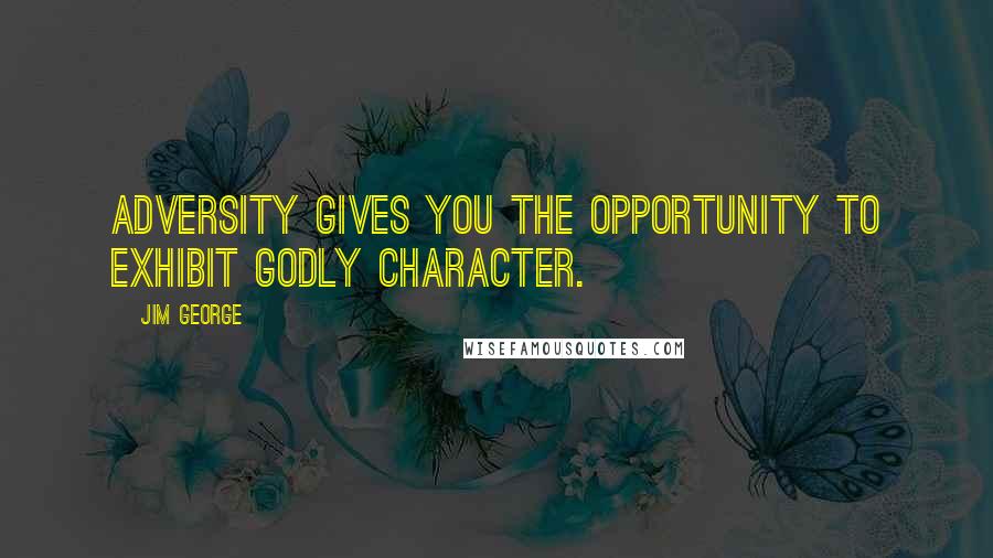 Jim George Quotes: Adversity gives you the opportunity to exhibit godly character.