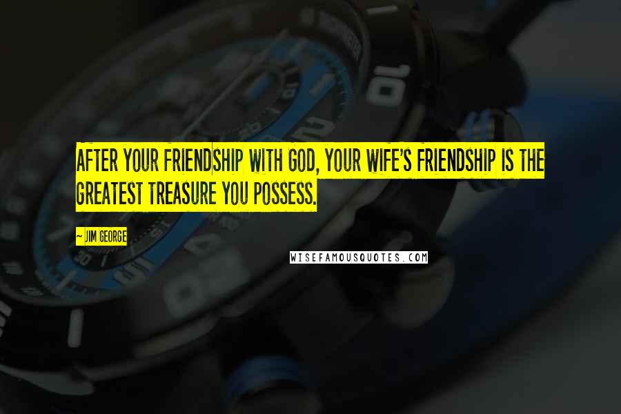 Jim George Quotes: After your friendship with God, your wife's friendship is the greatest treasure you possess.