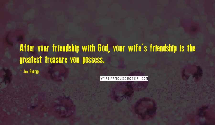 Jim George Quotes: After your friendship with God, your wife's friendship is the greatest treasure you possess.